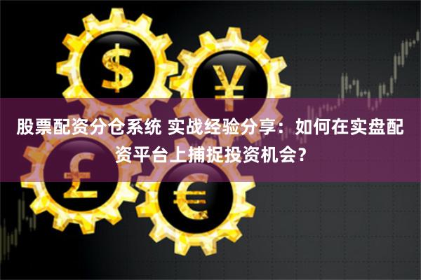 股票配资分仓系统 实战经验分享：如何在实盘配资平台上捕捉投资机会？