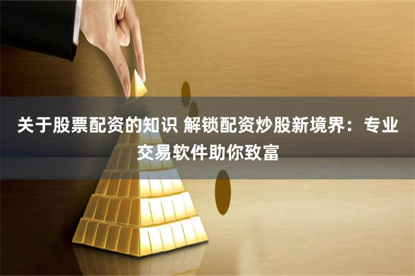 关于股票配资的知识 解锁配资炒股新境界：专业交易软件助你致富