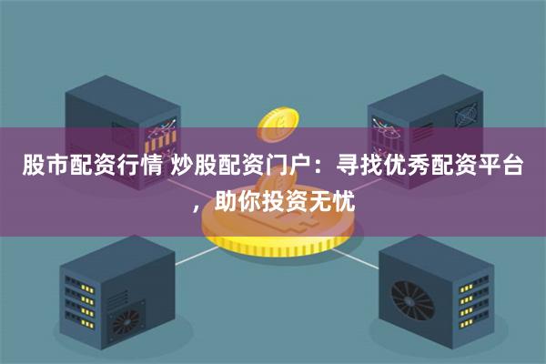 股市配资行情 炒股配资门户：寻找优秀配资平台，助你投资无忧