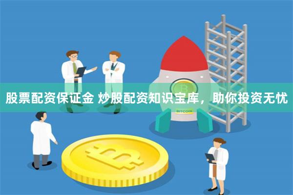 股票配资保证金 炒股配资知识宝库，助你投资无忧