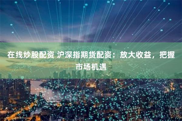 在线炒股配资 沪深指期货配资：放大收益，把握市场机遇