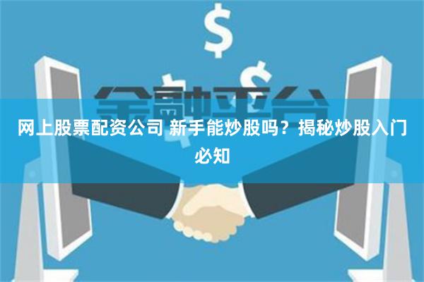 网上股票配资公司 新手能炒股吗？揭秘炒股入门必知