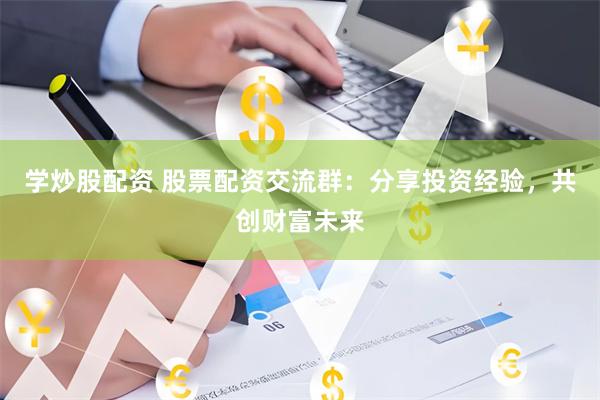 学炒股配资 股票配资交流群：分享投资经验，共创财富未来