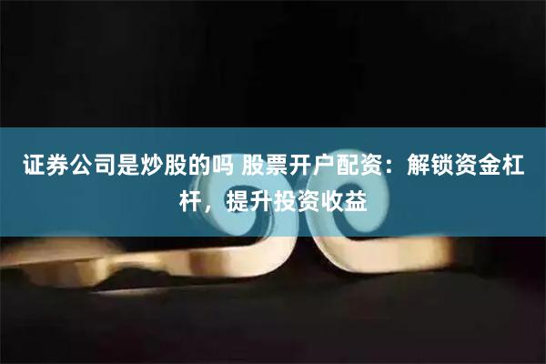 证券公司是炒股的吗 股票开户配资：解锁资金杠杆，提升投资收益