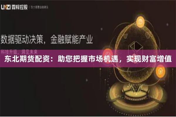 东北期货配资：助您把握市场机遇，实现财富增值