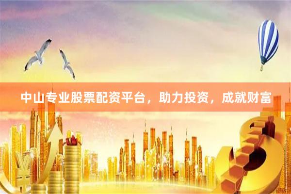 中山专业股票配资平台，助力投资，成就财富