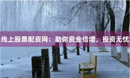 线上股票配资网：助你资金倍增，投资无忧