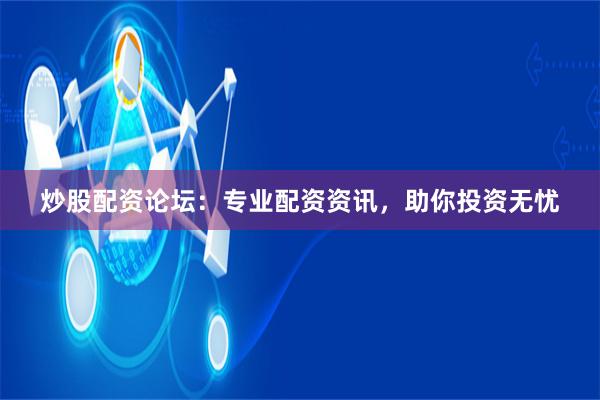 炒股配资论坛：专业配资资讯，助你投资无忧