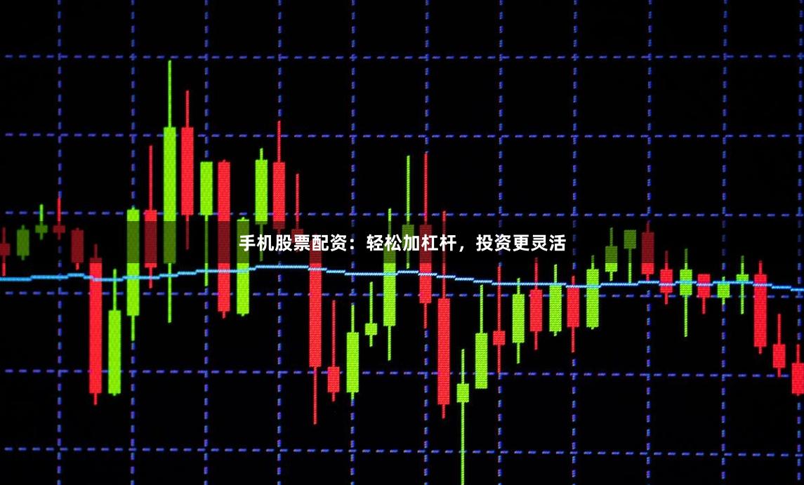 手机股票配资：轻松加杠杆，投资更灵活