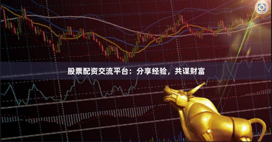 股票配资交流平台：分享经验，共谋财富