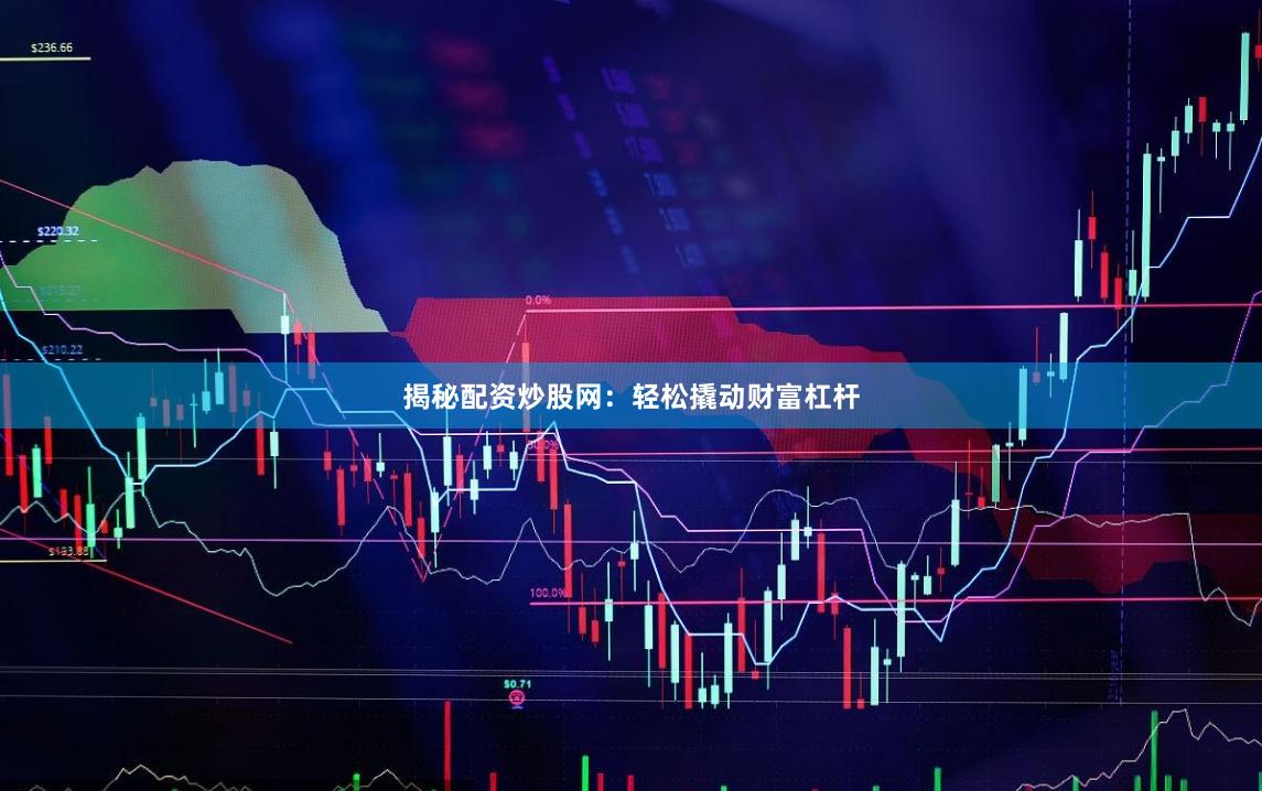 揭秘配资炒股网：轻松撬动财富杠杆