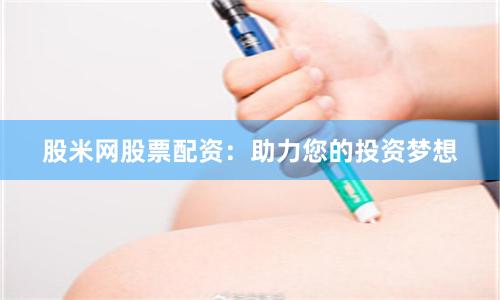 股米网股票配资：助力您的投资梦想
