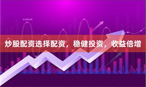 炒股配资选择配资，稳健投资，收益倍增