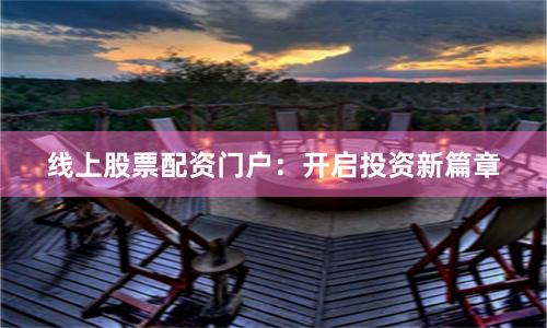 线上股票配资门户：开启投资新篇章