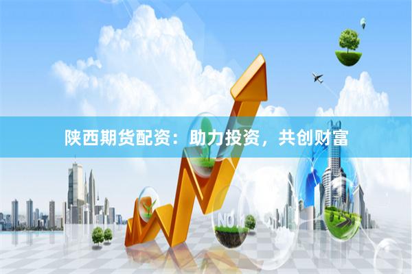 陕西期货配资：助力投资，共创财富