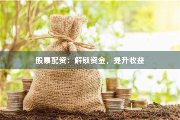 股票配资：解锁资金，提升收益