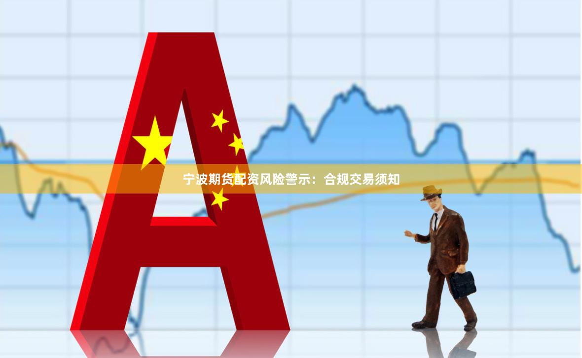 宁波期货配资风险警示：合规交易须知