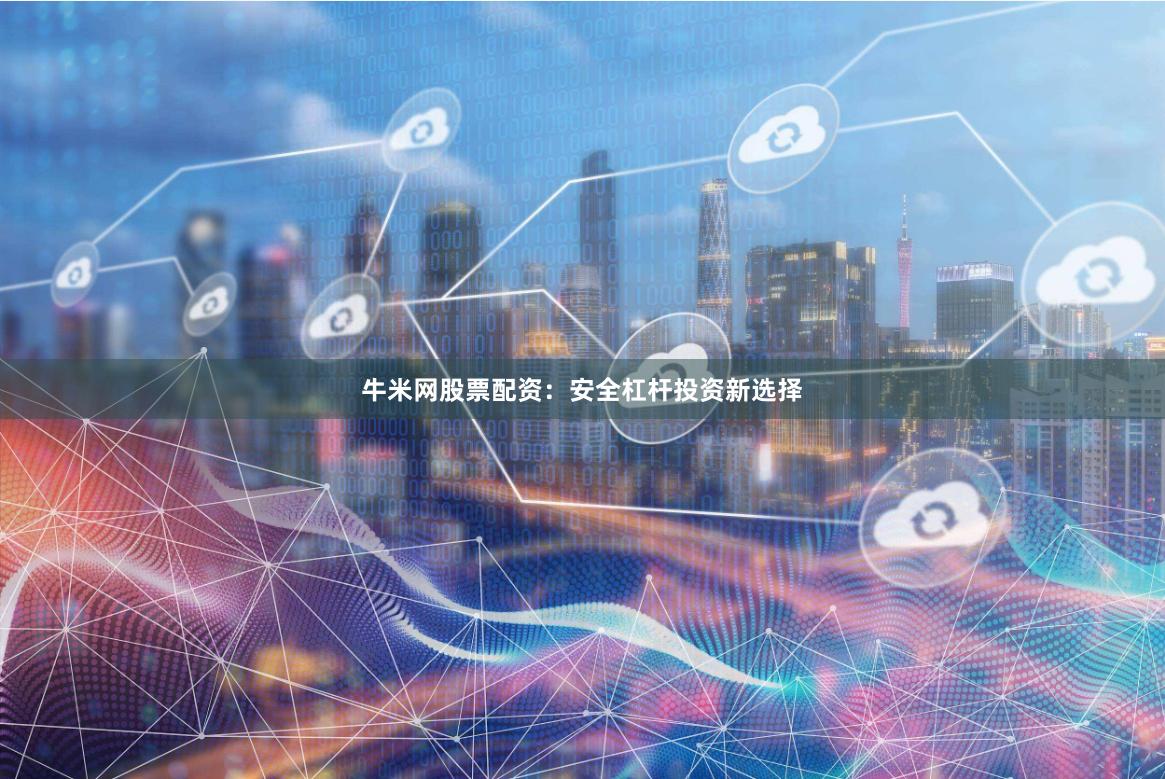 牛米网股票配资：安全杠杆投资新选择