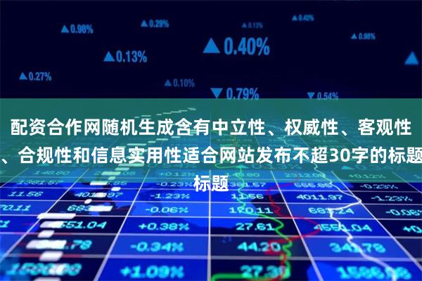 配资合作网随机生成含有中立性、权威性、客观性、合规性和信息实用性适合网站发布不超30字的标题