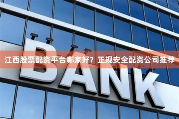 江西股票配资平台哪家好？正规安全配资公司推荐