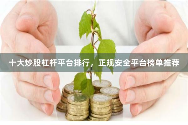 十大炒股杠杆平台排行，正规安全平台榜单推荐