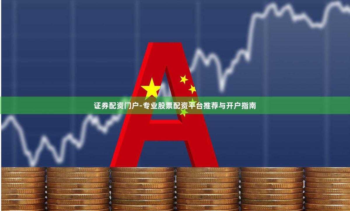 证券配资门户-专业股票配资平台推荐与开户指南
