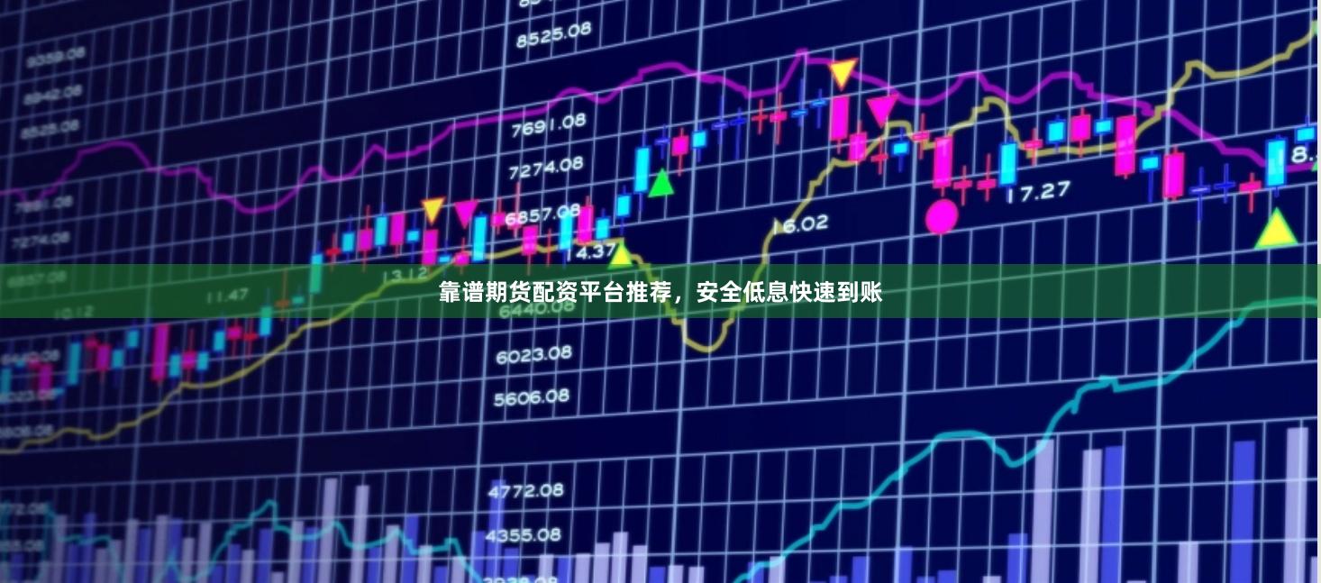 靠谱期货配资平台推荐，安全低息快速到账