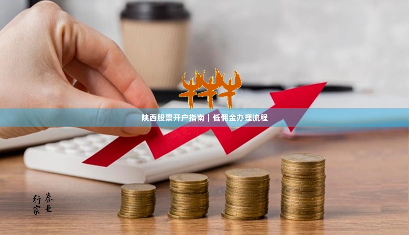 陕西股票开户指南｜低佣金办理流程