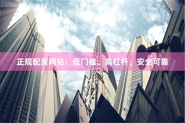 正规配资网站：低门槛、高杠杆、安全可靠